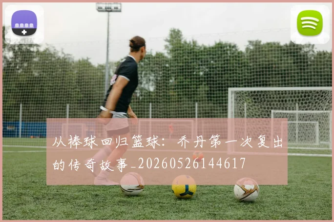 从棒球回归篮球：乔丹第一次复出的传奇故事_20260526144617