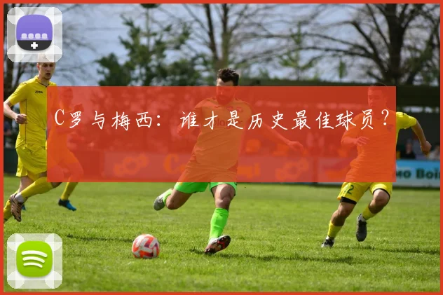 C罗与梅西:谁才是历史最佳球员?