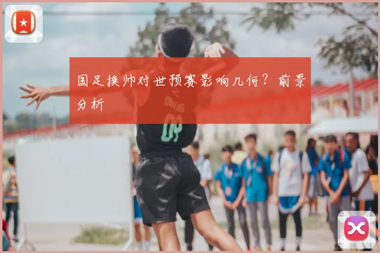 国足换帅对世预赛影响几何？前景分析