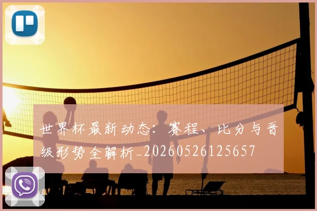 世界杯最新动态:赛程、比分与晋级形势全解析_20260526125657