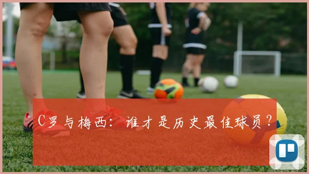 C罗与梅西:谁才是历史最佳球员?