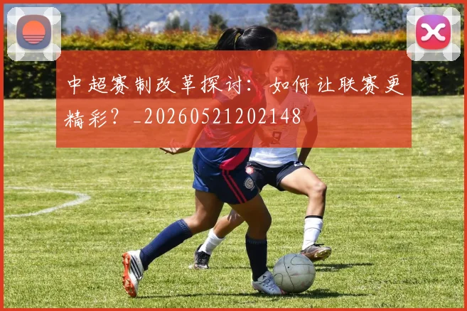 中超赛制改革探讨：如何让联赛更精彩？_20260521202148