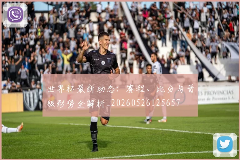 世界杯最新动态：赛程、比分与晋级形势全解析_20260526125657