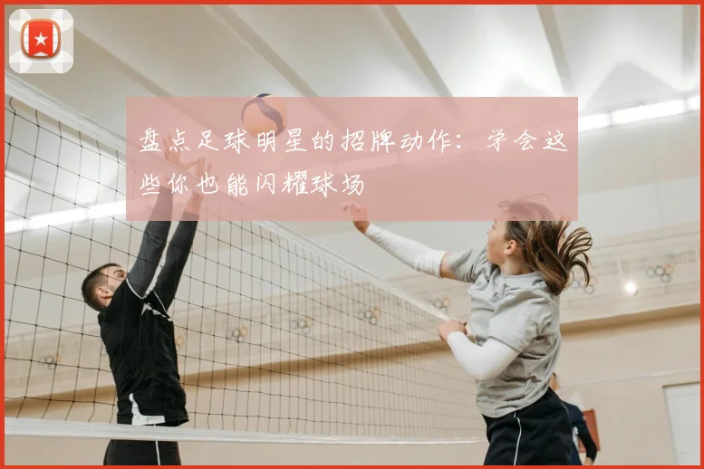 盘点足球明星的招牌动作：学会这些你也能闪耀球场