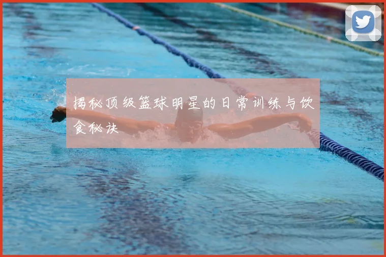 揭秘顶级篮球明星的日常训练与饮食秘诀