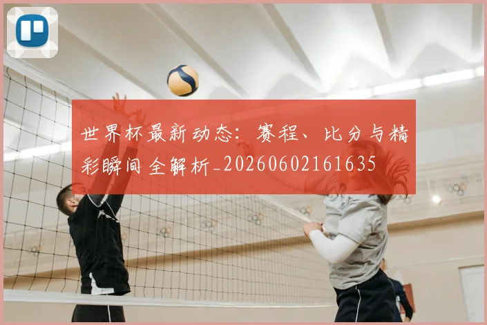 世界杯最新动态：赛程、比分与精彩瞬间全解析_20260602161635