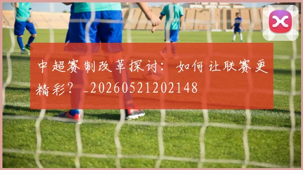 中超赛制改革探讨:如何让联赛更精彩?_20260521202148