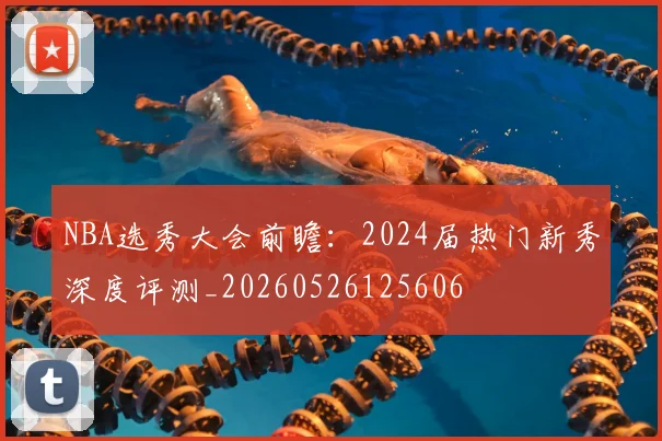 NBA选秀大会前瞻:2024届热门新秀深度评测_20260526125606
