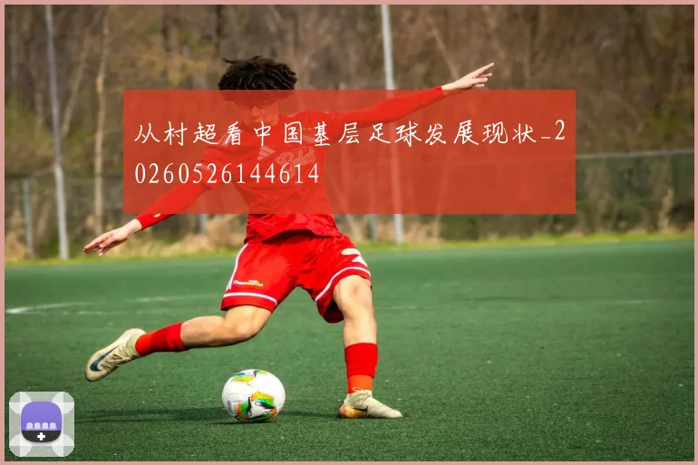 从村超看中国基层足球发展现状_20260526144614