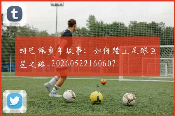 姆巴佩童年故事：如何踏上足球巨星之路_20260522160607