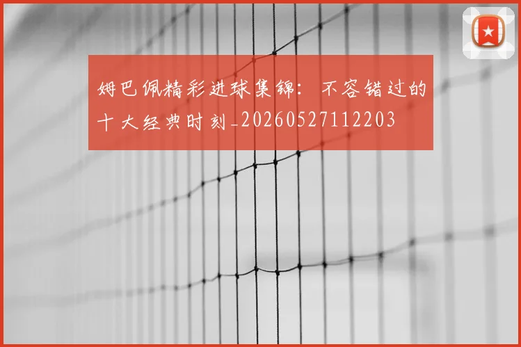 姆巴佩精彩进球集锦：不容错过的十大经典时刻_20260527112203