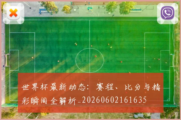 世界杯最新动态：赛程、比分与精彩瞬间全解析_20260602161635