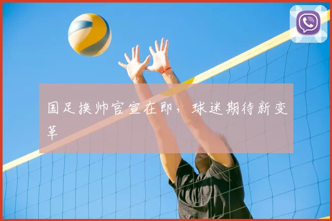 国足换帅官宣在即,球迷期待新变革