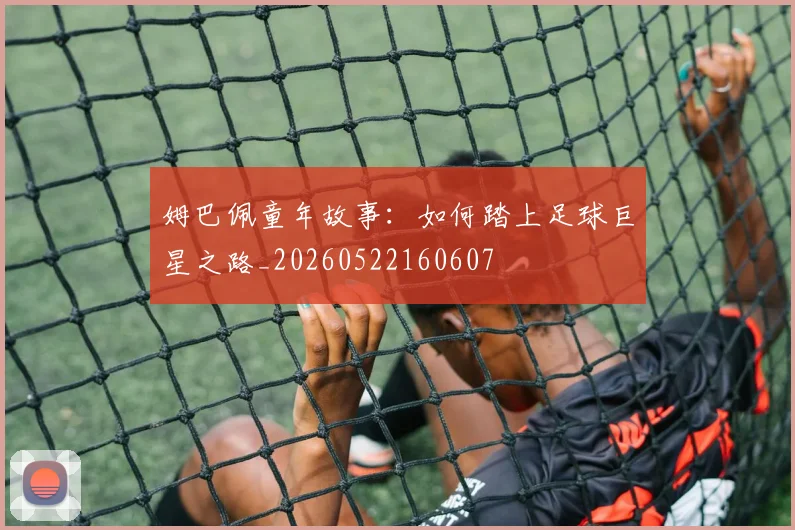 姆巴佩童年故事：如何踏上足球巨星之路_20260522160607